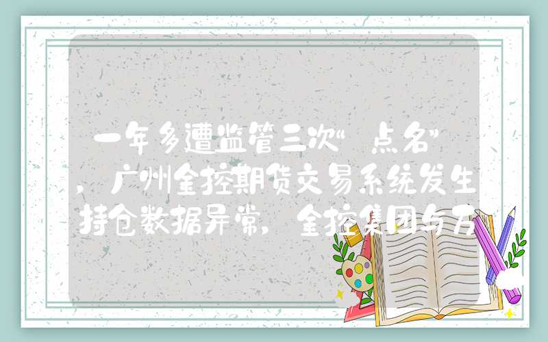 一年多遭监管三次“点名”，广州金控期货交易系统发生持仓数据异常，金控集团与万联证券为大股东