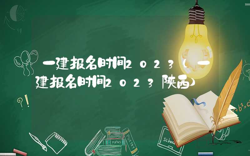 一建报名时间2023（一建报名时间2023陕西）