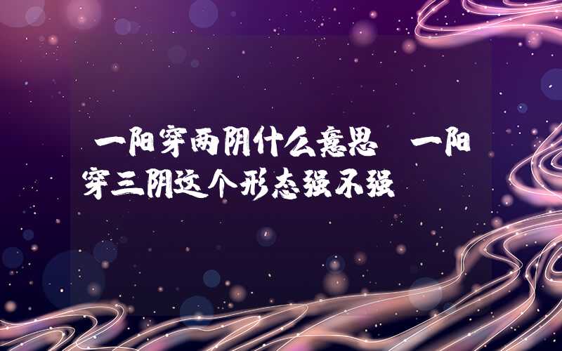 一阳穿两阴什么意思（一阳穿三阴这个形态强不强）