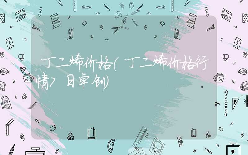 丁二烯价格（丁二烯价格行情7日卓创）