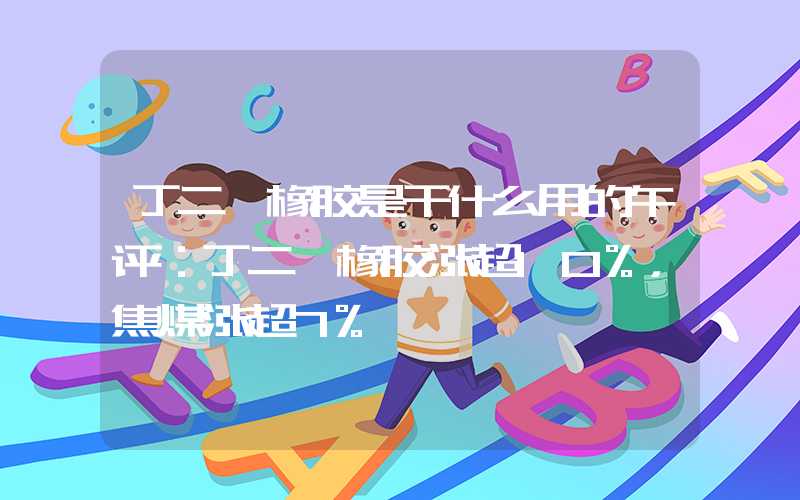 丁二烯橡胶是干什么用的午评：丁二烯橡胶涨超10%，焦煤涨超7%