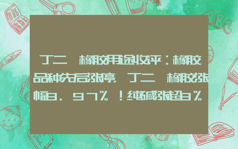 丁二烯橡胶用途收评：橡胶品种先后涨停，丁二烯橡胶涨幅9.97%！纯碱涨超8%