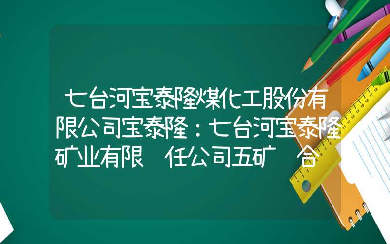 七台河宝泰隆煤化工股份有限公司宝泰隆：七台河宝泰隆矿业有限责任公司五矿联合试运转延期