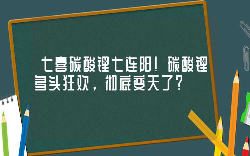 七喜碳酸锂七连阳！碳酸锂多头狂欢，彻底变天了？