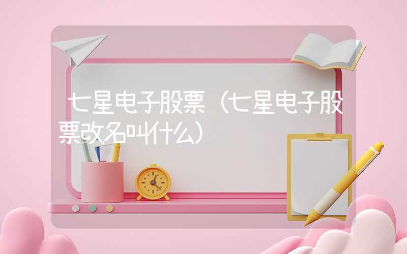 七星电子股票（七星电子股票改名叫什么）