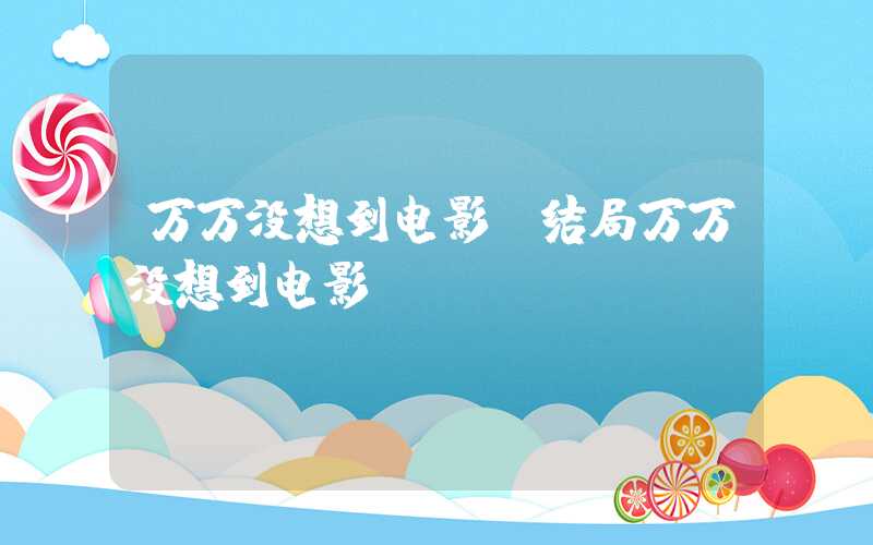 万万没想到电影（结局万万没想到电影）