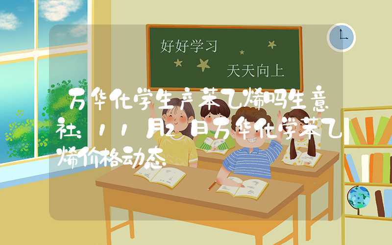 万华化学生产苯乙烯吗生意社：11月2日万华化学苯乙烯价格动态