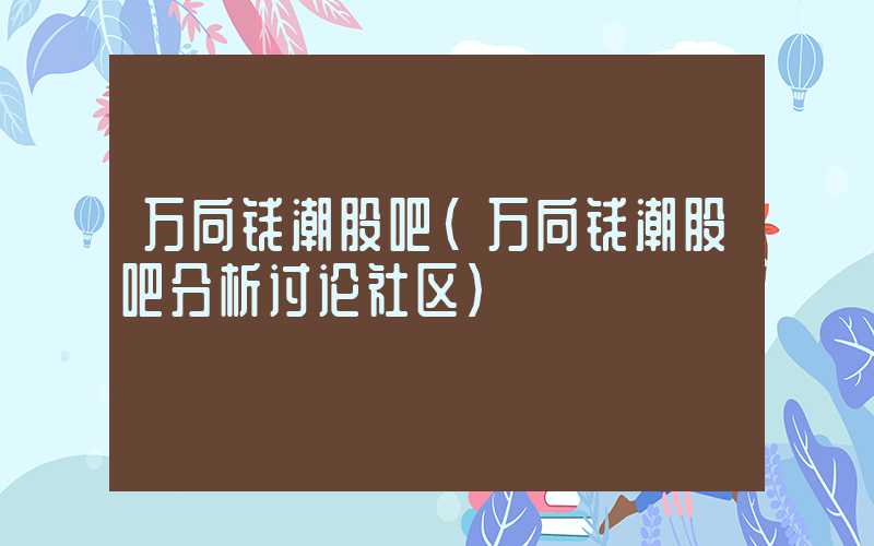 万向钱潮股吧（万向钱潮股吧分析讨论社区）