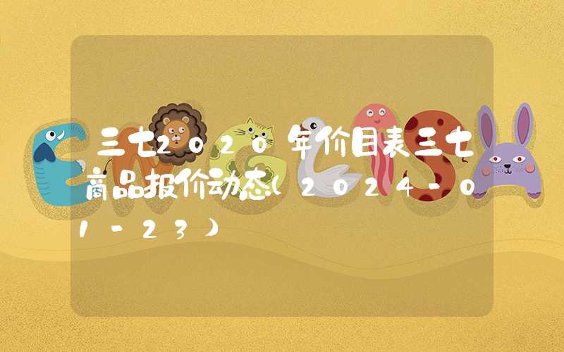 三七2020年价目表三七商品报价动态（2024-01-23）