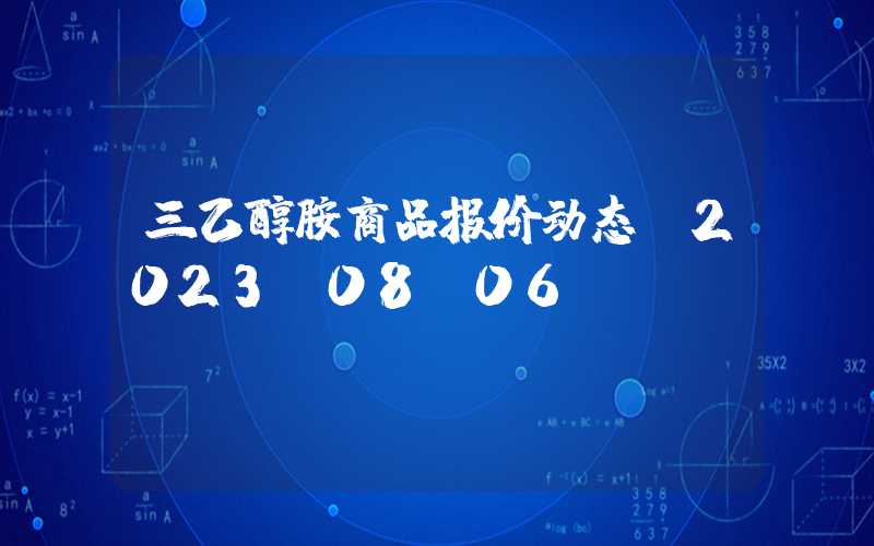 三乙醇胺商品报价动态（2023-08-06）