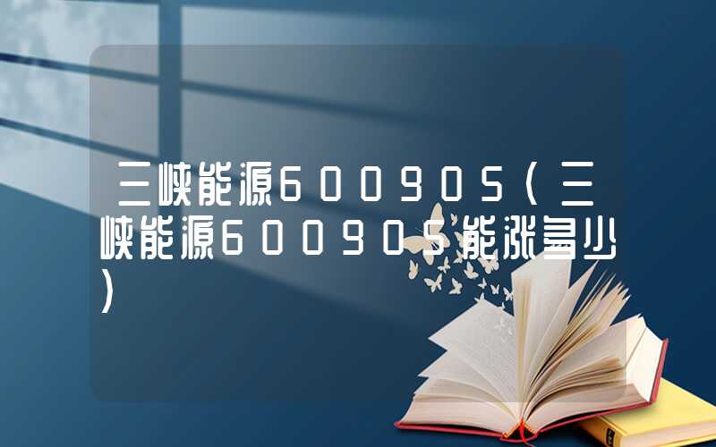 三峡能源600905（三峡能源600905能涨多少）