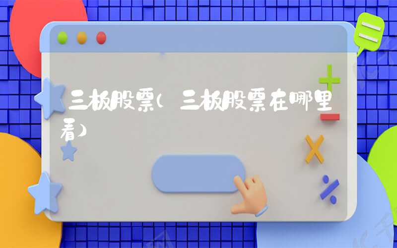 三板股票（三板股票在哪里看）