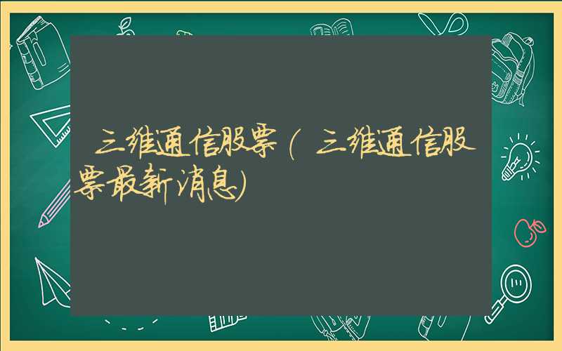 三维通信股票（三维通信股票最新消息）