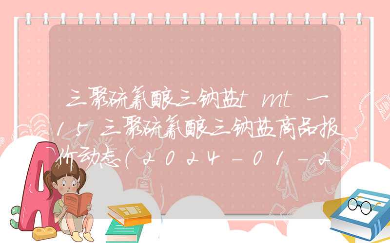 三聚硫氰酸三钠盐tmt一15三聚硫氰酸三钠盐商品报价动态（2024-01-23）