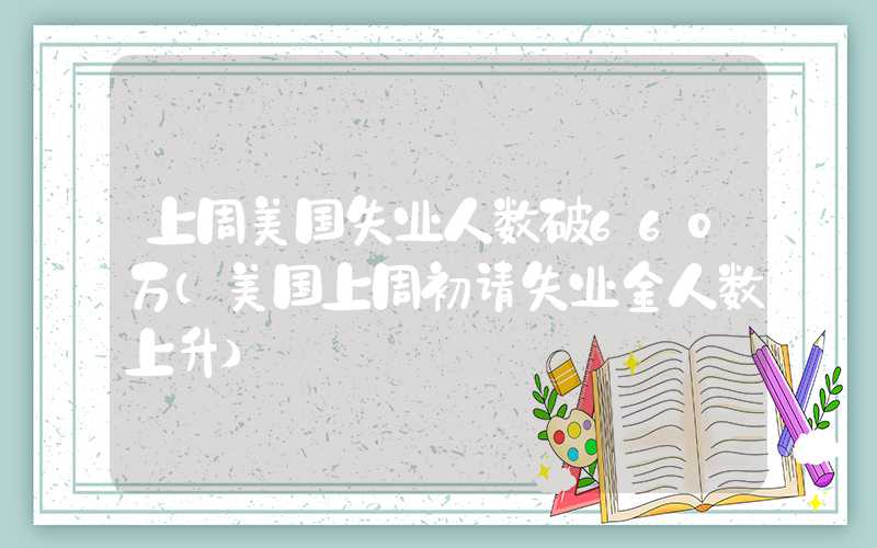 上周美国失业人数破660万（美国上周初请失业金人数上升）