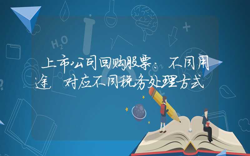 上市公司回购股票：不同用途，对应不同税务处理方式