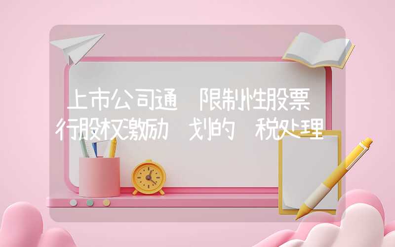 上市公司通过限制性股票进行股权激励计划的财税处理