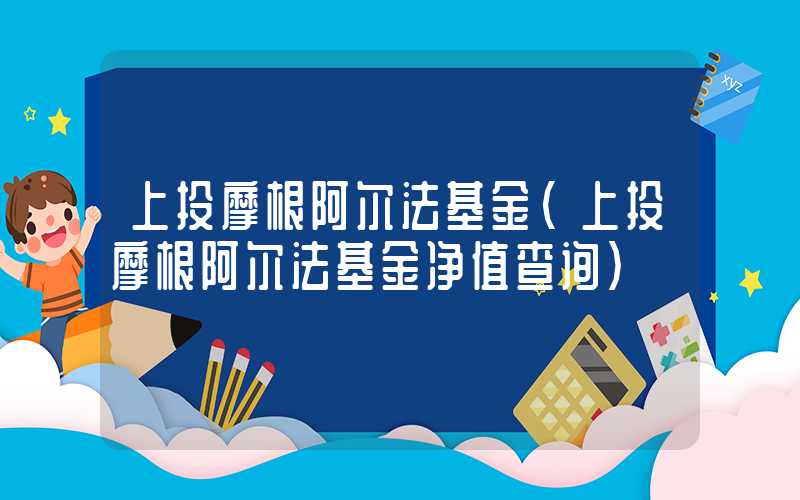 上投摩根阿尔法基金（上投摩根阿尔法基金净值查询）