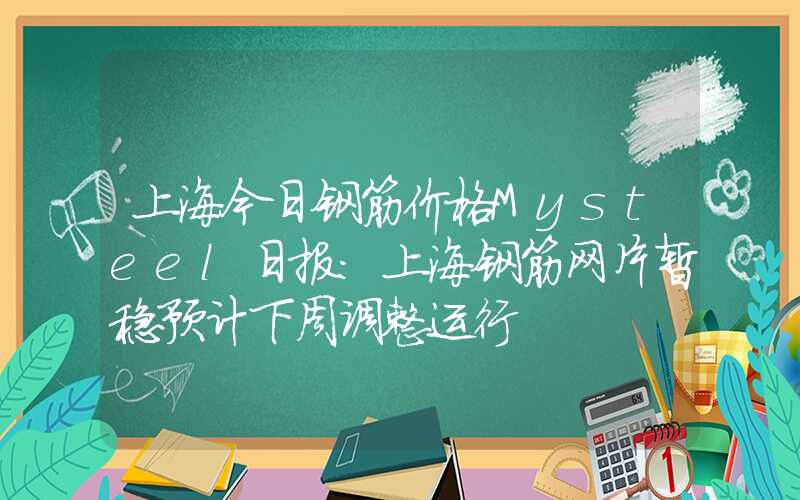 上海今日钢筋价格Mysteel日报：上海钢筋网片暂稳预计下周调整运行