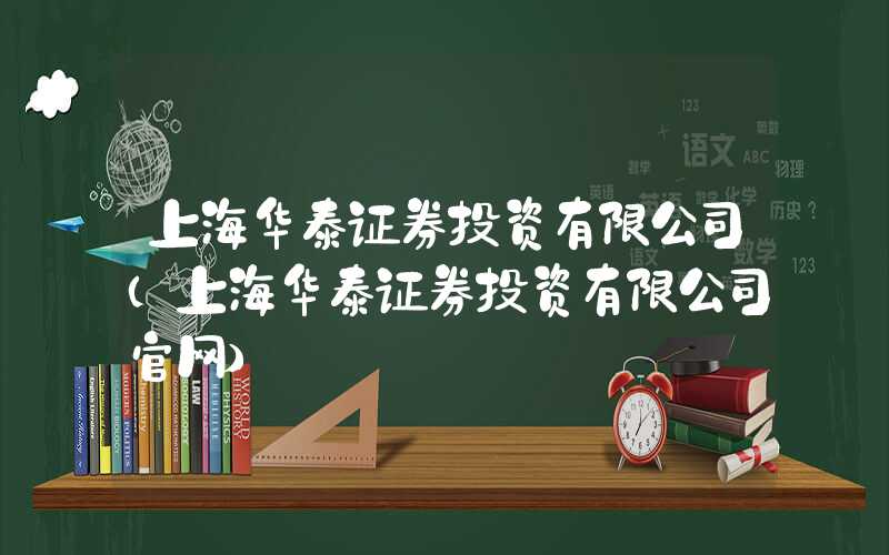 上海华泰证券投资有限公司（上海华泰证券投资有限公司官网）