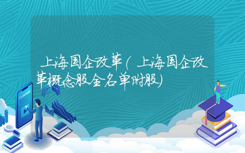 上海国企改革（上海国企改革概念股全名单附股）