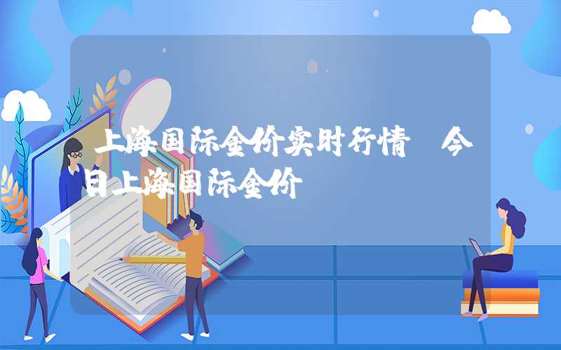 上海国际金价实时行情（今日上海国际金价）