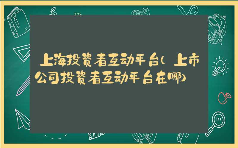 上海投资者互动平台（上市公司投资者互动平台在哪）