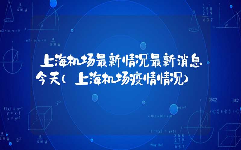 上海机场最新情况最新消息今天（上海机场疫情情况）