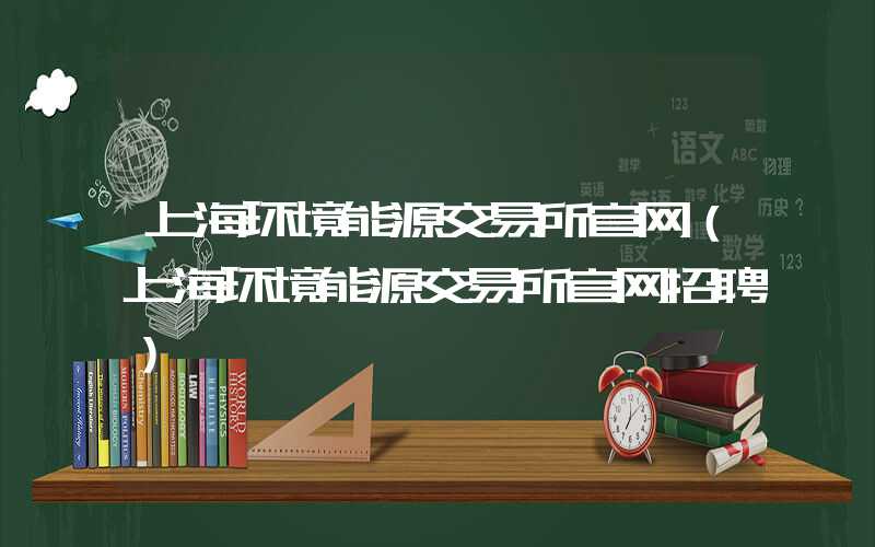 上海环境能源交易所官网（上海环境能源交易所官网招聘）