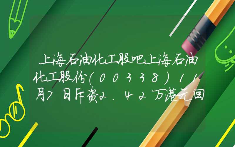 上海石油化工股吧上海石油化工股份(00338)11月7日斥资2.42万港元回购2.2万股