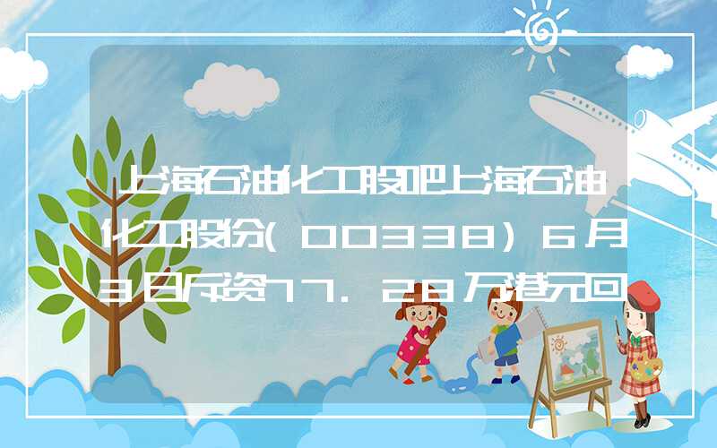 上海石油化工股吧上海石油化工股份(00338)6月3日斥资77.28万港元回购67.2万股