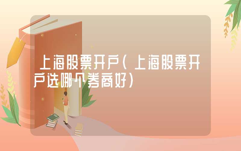 上海股票开户（上海股票开户选哪个券商好）