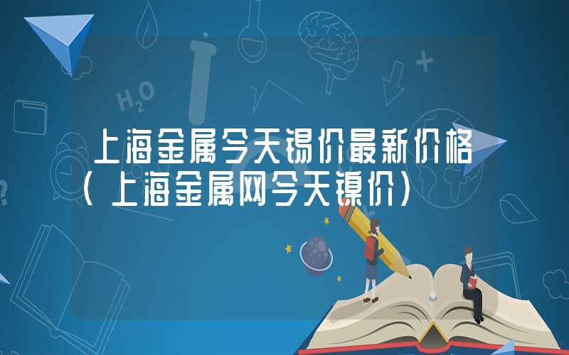 上海金属今天锡价最新价格（上海金属网今天镍价）