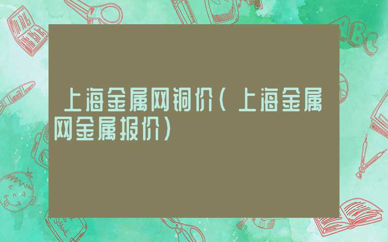 上海金属网铜价（上海金属网金属报价）