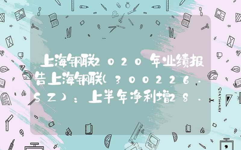 上海钢联2020年业绩报告上海钢联(300226.SZ)：上半年净利增28.96%至1.19亿元