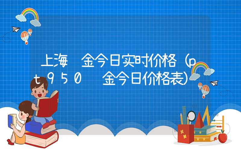 上海铂金今日实时价格（pt950铂金今日价格表）