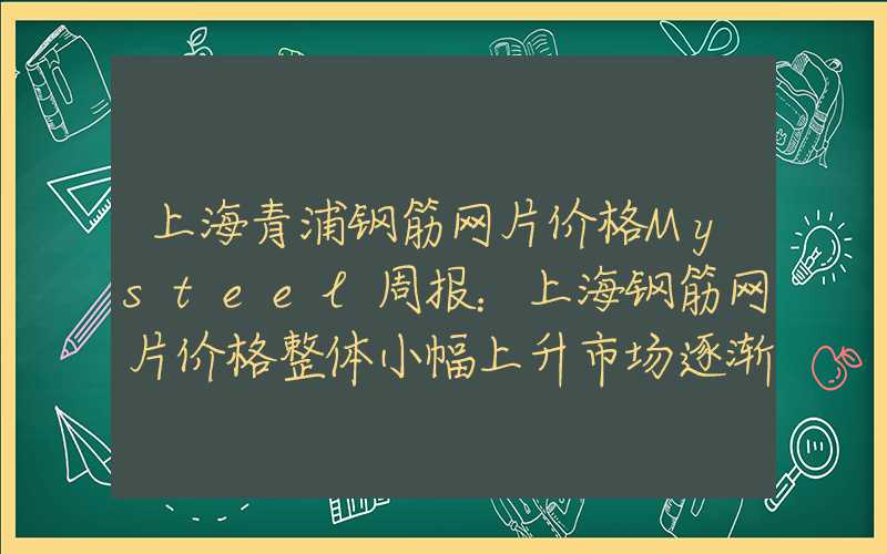 上海青浦钢筋网片价格Mysteel周报：上海钢筋网片价格整体小幅上升市场逐渐进入收尾阶段