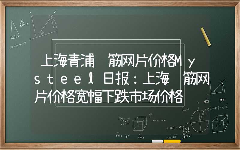 上海青浦钢筋网片价格Mysteel日报：上海钢筋网片价格宽幅下跌市场价格继续下挫