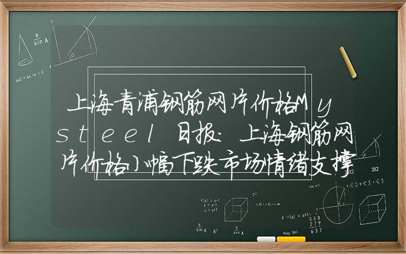 上海青浦钢筋网片价格Mysteel日报：上海钢筋网片价格小幅下跌市场情绪支撑不足