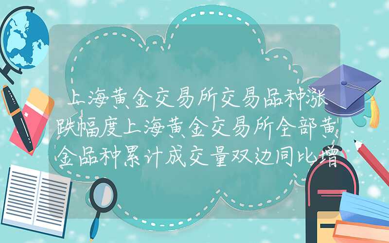 上海黄金交易所交易品种涨跌幅度上海黄金交易所全部黄金品种累计成交量双边同比增长32.29%