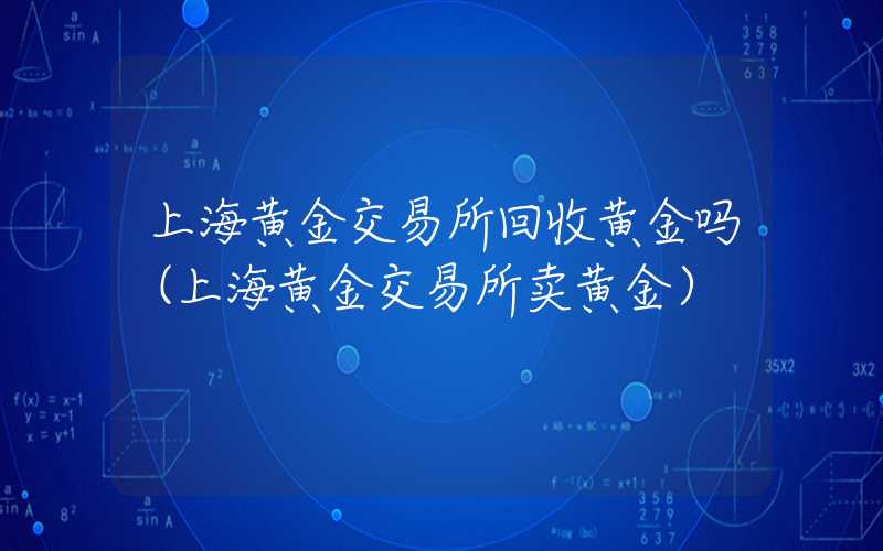 上海黄金交易所回收黄金吗（上海黄金交易所卖黄金）