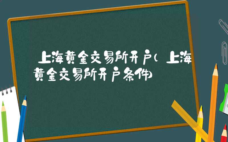 上海黄金交易所开户（上海黄金交易所开户条件）