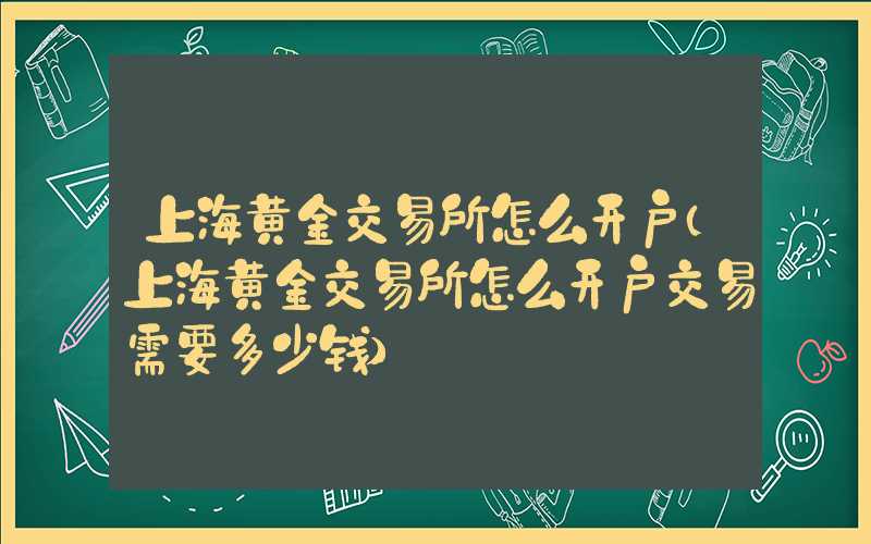 上海黄金交易所怎么开户（上海黄金交易所怎么开户交易需要多少钱）