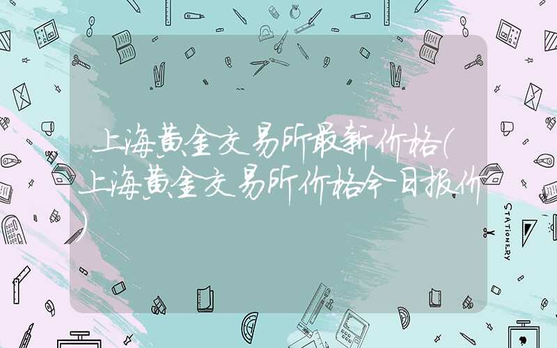 上海黄金交易所最新价格（上海黄金交易所价格今日报价）