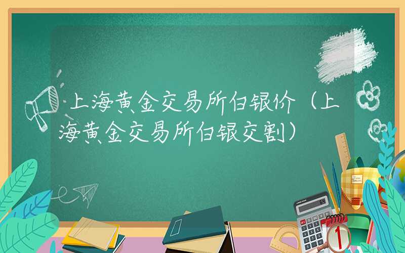 上海黄金交易所白银价（上海黄金交易所白银交割）