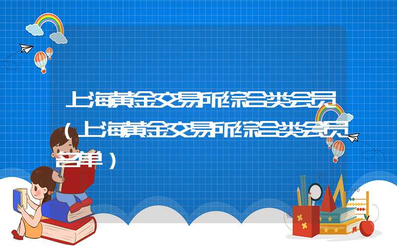 上海黄金交易所综合类会员（上海黄金交易所综合类会员名单）