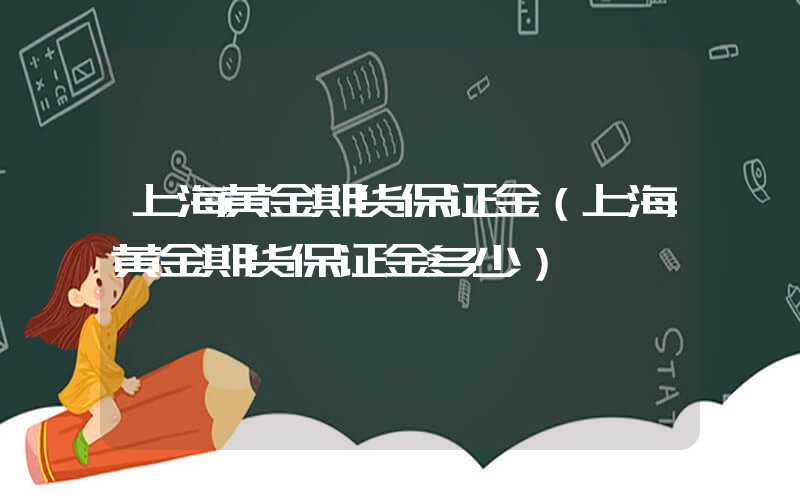 上海黄金期货保证金（上海黄金期货保证金多少）