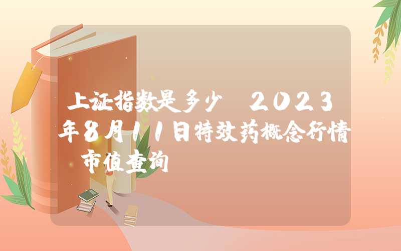 上证指数是多少？2023年8月11日特效药概念行情及市值查询