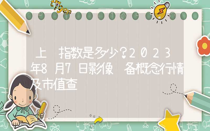 上证指数是多少？2023年8月7日影像设备概念行情及市值查询