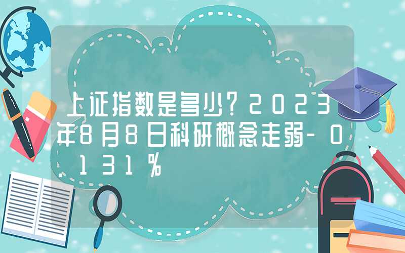 上证指数是多少？2023年8月8日科研概念走弱-0.131%